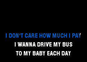 I DON'T CARE HOW MUCH I PM
I WANNA DRIVE MY BUS
TO MY BABY EACH DAY