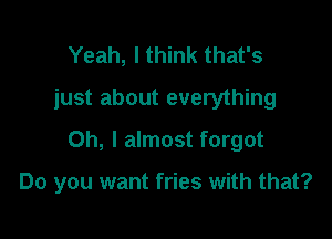 Yeah, I think that's
just about everything
Oh, I almost forgot

Do you want fries with that?
