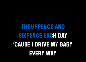 THRUPPEHCE AND

SIXPEHCE ERCH DAY
'CRUSE I DRIVE MY BRBY
EVERY WAY
