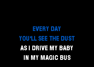 EVERY DAY

YOU'LL SEE THE DUST
ASI DRIVE MY BABY
IN MY MAGIC BUS