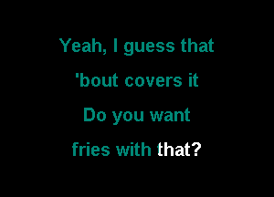 Yeah, I guess that

'bout covers it
Do you want

fries with that?