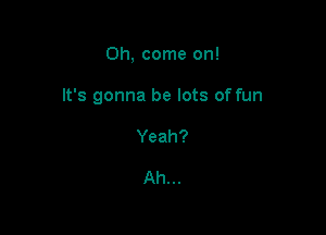 Oh, come on!

It's gonna be lots of fun

Yeah?

Ah...