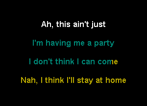 Ah, this ain't just
I'm having me a party

I don't think I can come

Nah, I think I'll stay at home