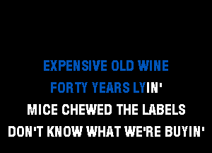 EXPEHSIVE OLD WINE
FORTY YEARS LYIH'
MICE CHEWED THE LABELS
DON'T KNOW WHAT WE'RE BUYIH'