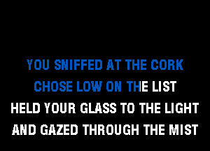 YOU SHIFFED AT THE CORK
CHOSE LOW ON THE LIST
HELD YOUR GLASS TO THE LIGHT
AND GAZED THROUGH THE MIST