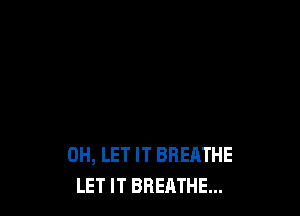 DH, LET IT BREATHE
LET IT BREATHE...