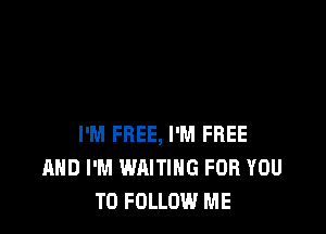 I'M FREE, I'M FREE
AND I'M WAITING FOR YOU
TO FOLLOW ME