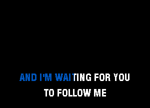 AND I'M WAITING FOR YOU
TO FOLLOW ME