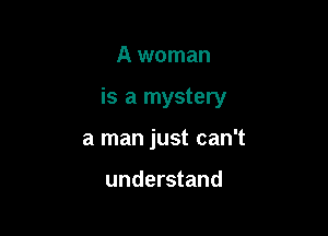 A woman

is a mystery

a man just can't

understand
