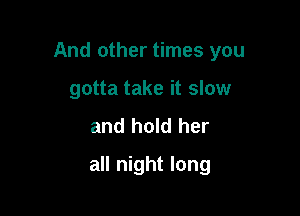 And other times you

gotta take it slow
and hold her
all night long