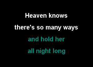 Heaven knows

there's so many ways

and hold her
all night long