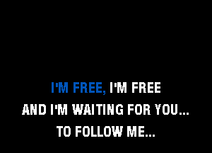 I'M FREE, I'M FREE
AND I'M WAITING FOR YOU...
TO FOLLOW ME...