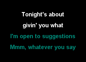 Tonight's about
givin' you what

I'm open to suggestions

Mmm, whatever you say