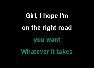 Girl, I hope I'm

on the right road
you want

Whatever it takes