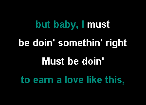 but baby, I must

be doin' somethin' right

Must be doin'

to earn a love like this,