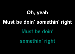 Oh, yeah

Must be doin' somethin' right

Must be doin'

somethin' right