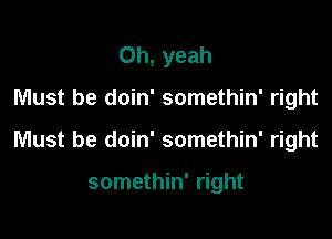 Oh, yeah

Must be doin' somethin' right

Must be doin' somethin' right

somethin' right