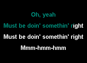 Oh, yeah

Must be doin' somethin' right

Must be doin' somethin' right

Mmmmmmmmm