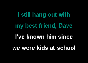 I still hang out with

my best friend, Dave

I've known him since

we were kids at school