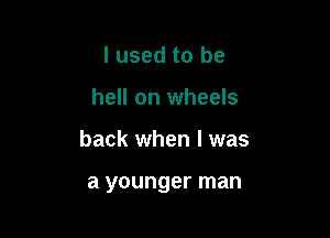 I used to be

hell on wheels

back when l was

a younger man