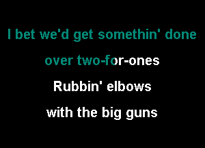 I bet we'd get somethin' done

over two-for-ones
Rubbin' elbows

with the big guns