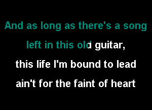 And as long as there's a song
left in this old guitar,
this life I'm bound to lead

ain't for the faint of heart
