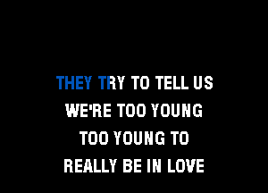 THEY TRY TO TELL US

WE'RE T00 YOUNG
T00 YOUNG T0
REALLY BE IN LOVE