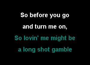 So before you go
and turn me on,

So lovin' me might be

a long shot gamble