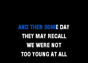 AND THEN SOME DAY

THEY MAY RECALL
WE IMERE NOT
T00 YOUNG AT ALL