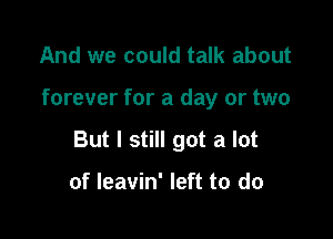 And we could talk about

forever for a day or two

But I still got a lot

of leavin' left to do