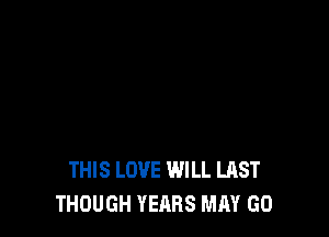 THIS LOVE WILL LAST
THOUGH YEARS MAY GO