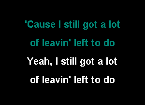 'Cause I still got a lot

of leavin' left to do

Yeah, I still got a lot

of leavin' left to do