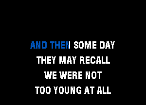 AND THEN SOME DAY

THEY MAY RECALL
WE IMERE NOT
T00 YOUNG AT ALL