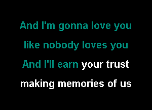 And I'm gonna love you

like nobody loves you

And I'll earn your trust

making memories of us