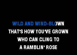 WILD AND WlHD-BLOWH
THAT'S HOW YOU'VE GROWN
WHO CAN CLIHG TO
A RAMBLIH' ROSE