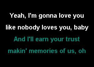 Yeah, I'm gonna love you

like nobody loves you, baby

And I'll earn your trust

makin' memories of us, oh