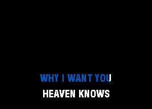 WHY I WANT YOU
HEAVEN KNOWS