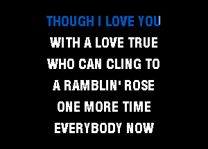 THOUGH I LOVE YOU

WITH A LOVE TRUE

IWHO CAN CLING TO
A RAMBLIN' ROSE
ONE MORE TIME

EVERYBODY HOW I