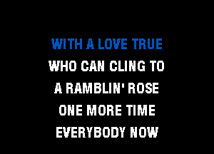 WITH A LOVE TRUE
WHO CAN CLIHG TO

A RRMBLIH' ROSE
ONE MORE TIME
EVERYBODY HOW