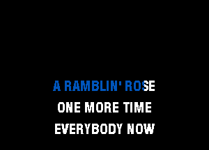 A RRMBLIN' ROSE
ONE MORE TIME
EVERYBODY HOW