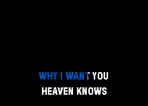 WHY I WANT YOU
HEAVEN KNOWS