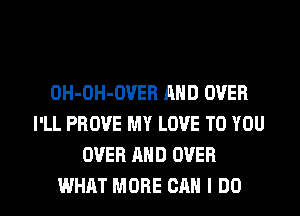 DH-OH-OVEH AND OVER
I'LL PROVE MY LOVE TO YOU
OVER MID OVER

WHAT MORE CAN I DO I