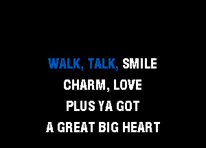 WALK, TALK, SMILE

CHARM, LOVE
PLUS YA GOT
A GREAT BIG HEART