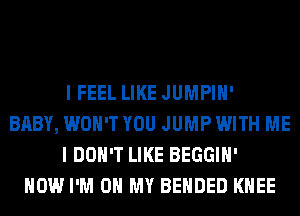 I FEEL LIKE JUMPIH'
BABY, WON'T YOU JUMP WITH ME
I DON'T LIKE BEGGIH'
HOW I'M ON MY BEHDED KNEE