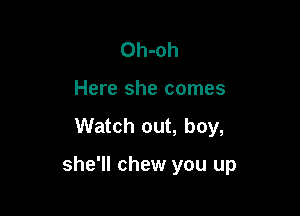 Oh-oh
Here she comes

Watch out, boy,

she'll chew you up