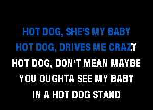 HOT DOG, SHE'S MY BABY
HOT DOG, DRIVES ME CRAZY
HOT DOG, DON'T MEAN MAYBE
YOU OUGHTA SEE MY BABY
I A HOT DOG STAND