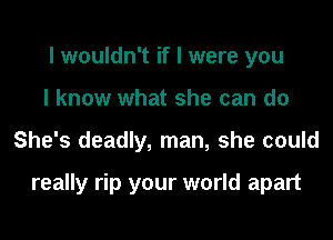 I wouldn't if I were you
I know what she can do
She's deadly, man, she could

really rip your world apart