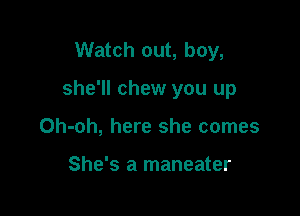 Watch out, boy,

she'll chew you up

Oh-oh, here she comes

She's a maneater