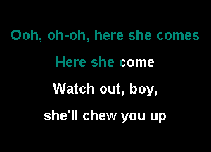 Ooh, oh-oh, here she comes
Here she come
Watch out, boy,

she'll chew you up