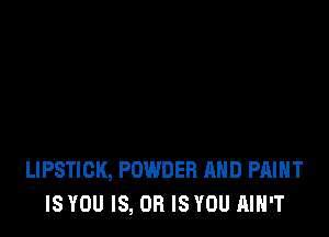 LIPSTICK, POWDER AND PAINT
IS YOU IS, OR IS YOU AIN'T